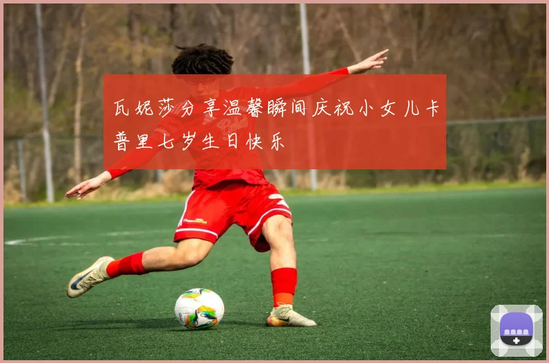 瓦妮莎分享温馨瞬间庆祝小女儿卡普里七岁生日快乐