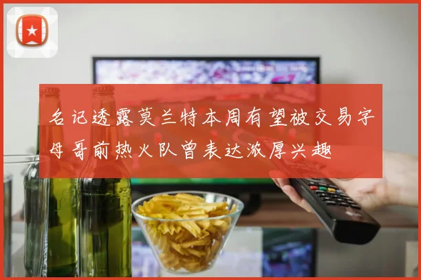 名记透露莫兰特本周有望被交易字母哥前热火队曾表达浓厚兴趣