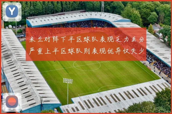 米兰对阵下半区球队表现乏力丢分严重上半区球队则表现优异仅失少量分数
