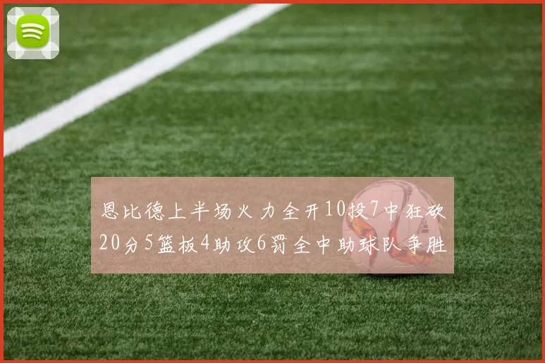 恩比德上半场火力全开10投7中狂砍20分5篮板4助攻6罚全中助球队争胜