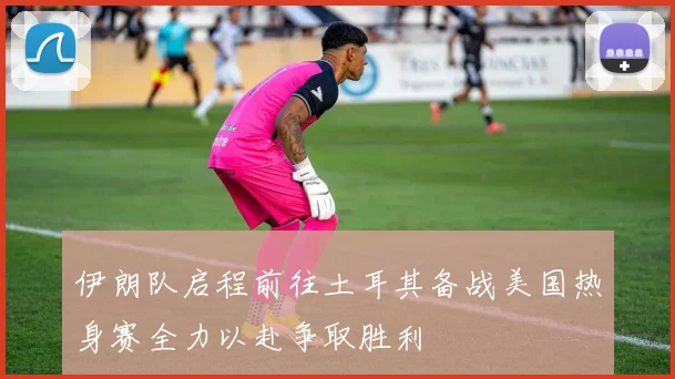 伊朗队启程前往土耳其备战美国热身赛全力以赴争取胜利