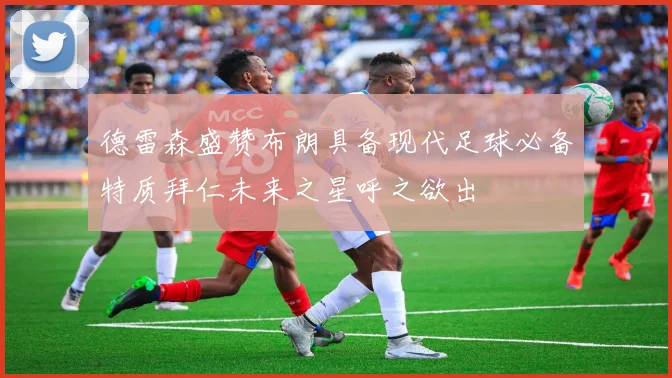 德雷森盛赞布朗具备现代足球必备特质拜仁未来之星呼之欲出