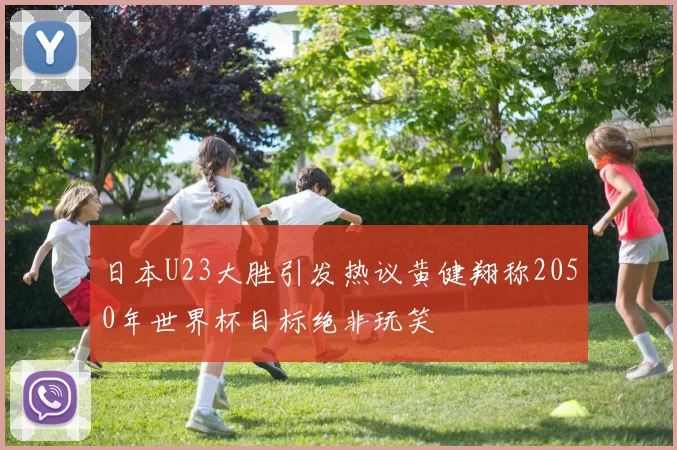 日本U23大胜引发热议黄健翔称2050年世界杯目标绝非玩笑