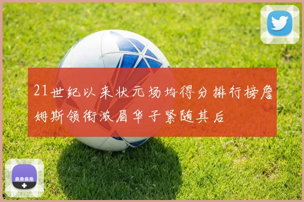 21世纪以来状元场均得分排行榜詹姆斯领衔浓眉华子紧随其后