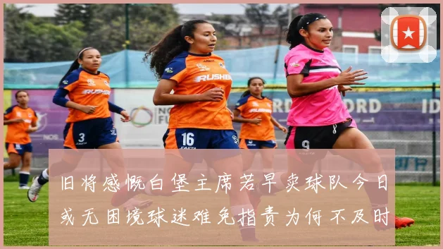 旧将感慨白堡主席若早卖球队今日或无困境球迷难免指责为何不及时出售