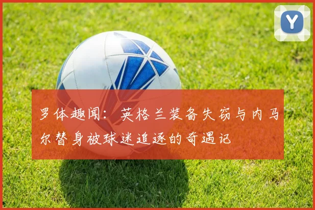 罗体趣闻：英格兰装备失窃与内马尔替身被球迷追逐的奇遇记
