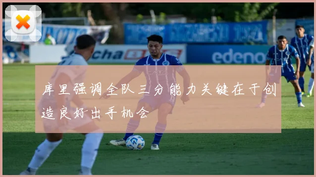 库里强调全队三分能力关键在于创造良好出手机会