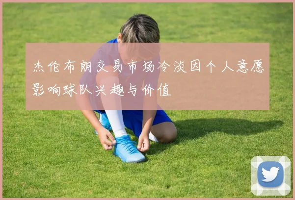 杰伦布朗交易市场冷淡因个人意愿影响球队兴趣与价值