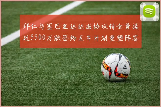 拜仁与塞巴里达达成协议转会费接近5500万欧签约五年计划重塑阵容