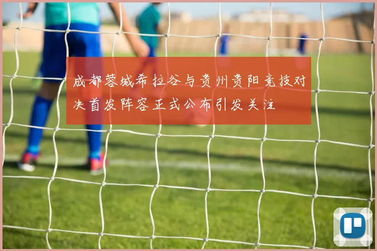 成都蓉城希拉谷与贵州贵阳竞技对决首发阵容正式公布引发关注