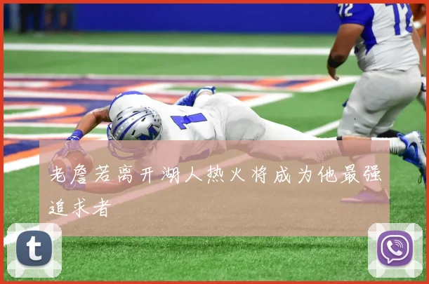老詹若离开湖人热火将成为他最强追求者
