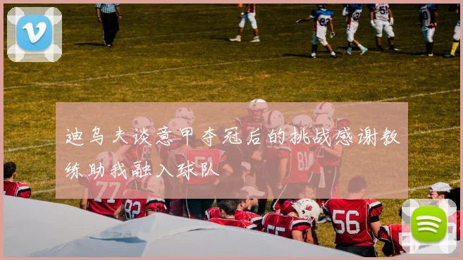 迪乌夫谈意甲夺冠后的挑战感谢教练助我融入球队