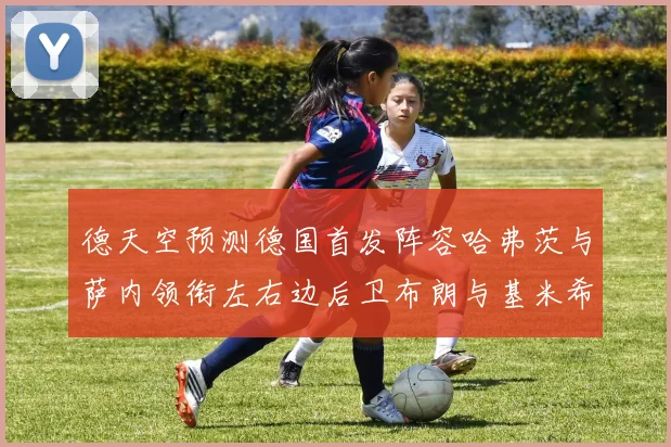 德天空预测德国首发阵容哈弗茨与萨内领衔左右边后卫布朗与基米希出战