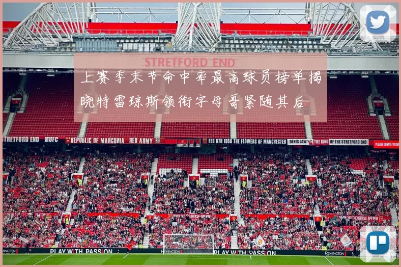 上赛季末节命中率最高球员榜单揭晓特雷琼斯领衔字母哥紧随其后