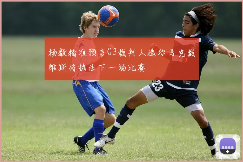 杨毅精准预言G3裁判人选称马克戴维斯将执法下一场比赛