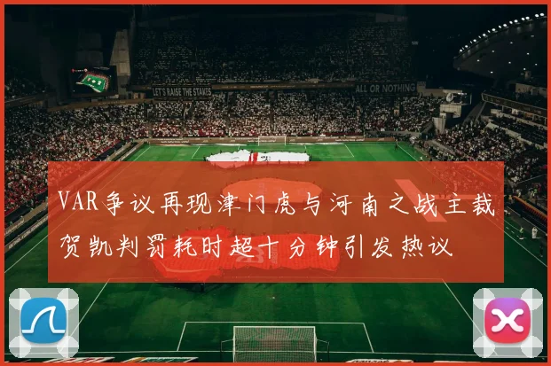 VAR争议再现津门虎与河南之战主裁贺凯判罚耗时超十分钟引发热议