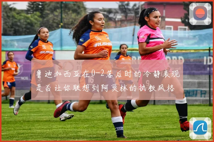鲁迪加西亚在0-2落后时的冷静表现是否让你联想到阿莫林的执教风格