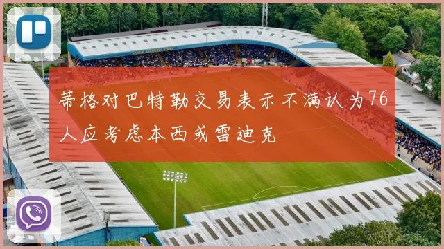 蒂格对巴特勒交易表示不满认为76人应考虑本西或雷迪克