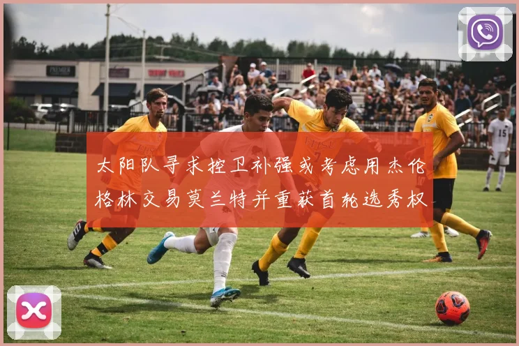 太阳队寻求控卫补强或考虑用杰伦格林交易莫兰特并重获首轮选秀权