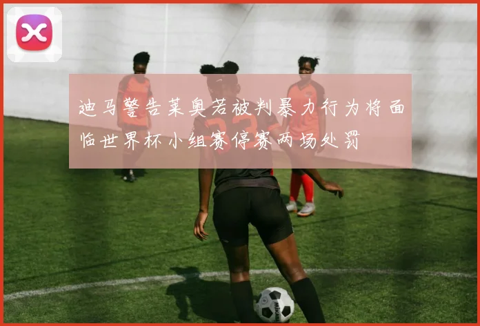 迪马警告莱奥若被判暴力行为将面临世界杯小组赛停赛两场处罚