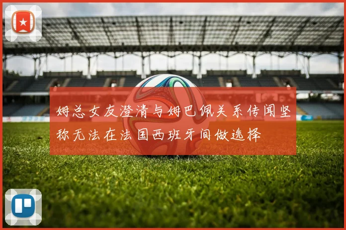 姆总女友澄清与姆巴佩关系传闻坚称无法在法国西班牙间做选择