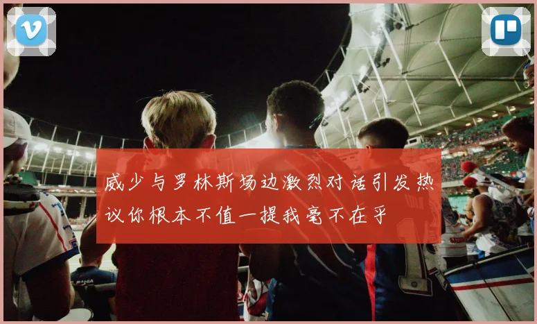 威少与罗林斯场边激烈对话引发热议你根本不值一提我毫不在乎