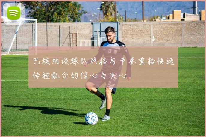 巴埃纳谈球队风格与节奏重拾快速传控配合的信心与决心