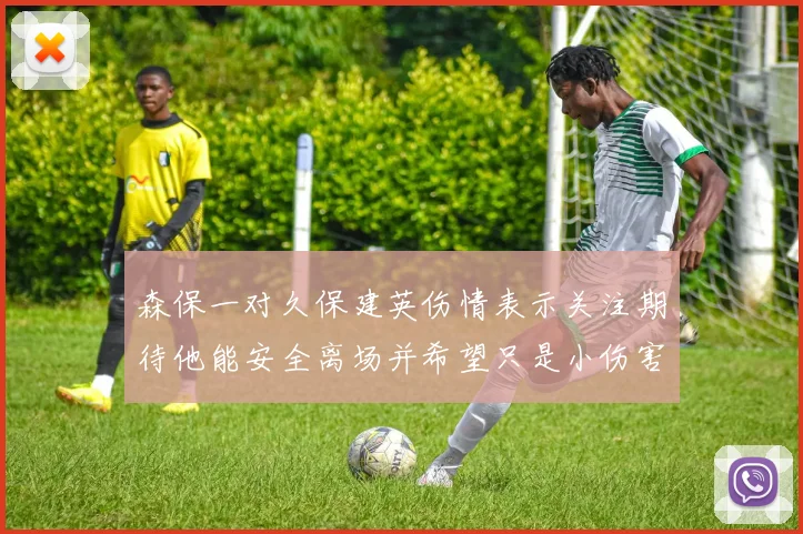 森保一对久保建英伤情表示关注期待他能安全离场并希望只是小伤害