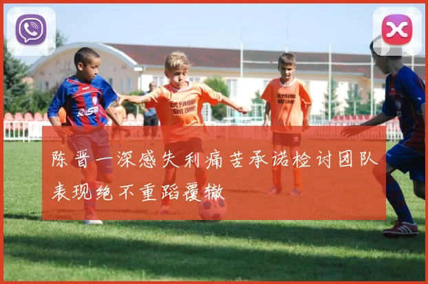 陈晋一深感失利痛苦承诺检讨团队表现绝不重蹈覆辙