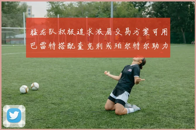 猛龙队积极追求浓眉交易方案可用巴雷特搭配奎克利或珀尔特尔助力交易