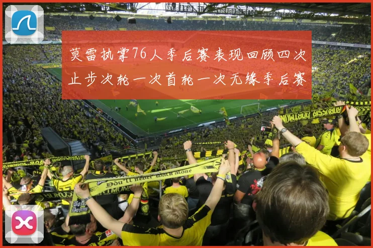 莫雷执掌76人季后赛表现回顾四次止步次轮一次首轮一次无缘季后赛